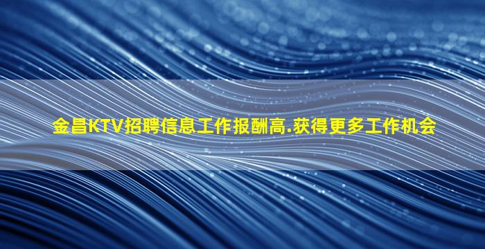 金昌KTV招聘信息工作报酬高.获得更多工作机会